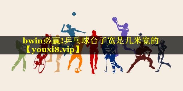 bwin必赢!乒乓球台子宽是几米宽的