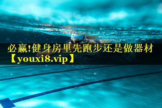 必赢!健身房里先跑步还是做器材