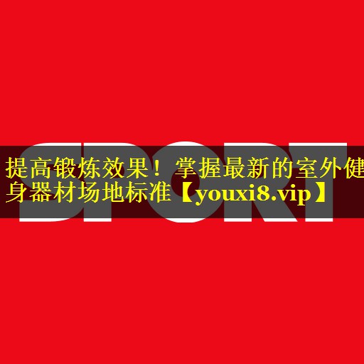 提高锻炼效果！掌握最新的室外健身器材场地标准