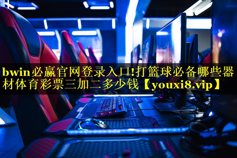 <strong>bwin必赢官网登录入口!打篮球必备哪些器材体育彩票三加二多少钱</strong>