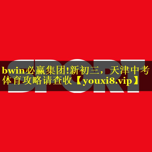 bwin必赢集团!新初三，天津中考体育攻略请查收