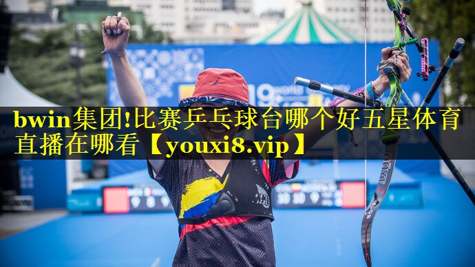 bwin集团!比赛乒乓球台哪个好五星体育直播在哪看