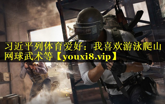 习近平列体育爱好：我喜欢游泳爬山网球武术等