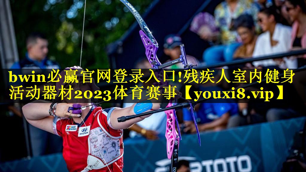 bwin必赢官网登录入口!残疾人室内健身活动器材2023体育赛事