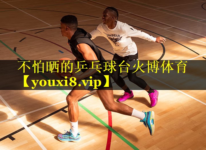 不怕晒的乒乓球台火博体育