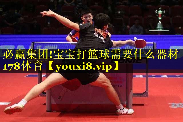 必赢集团!宝宝打篮球需要什么器材178体育