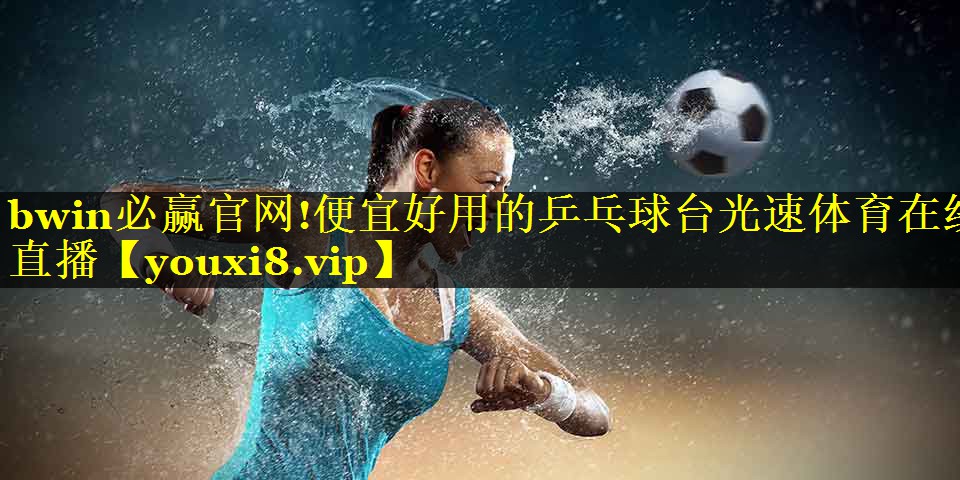 bwin必赢官网!便宜好用的乒乓球台光速体育在线直播