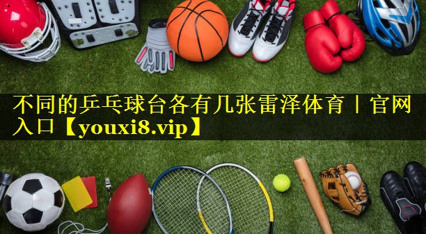 不同的乒乓球台各有几张雷泽体育｜官网入口