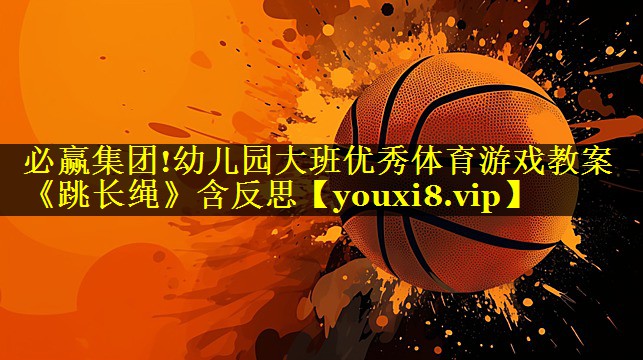 必赢集团!幼儿园大班优秀体育游戏教案《跳长绳》含反思