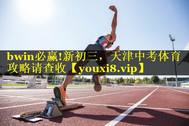 bwin必赢!新初三，天津中考体育攻略请查收