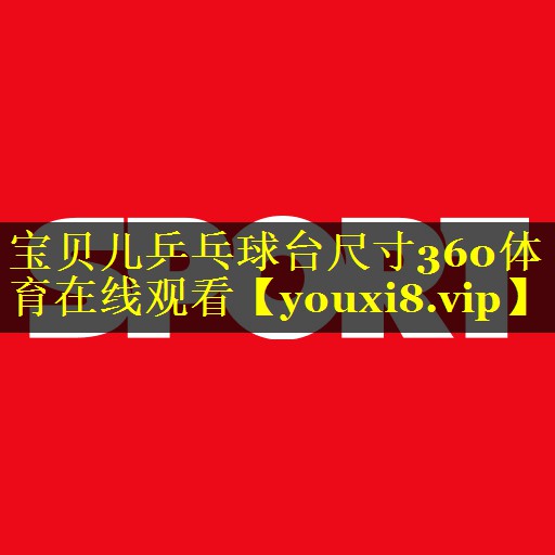 宝贝儿乒乓球台尺寸360体育在线观看
