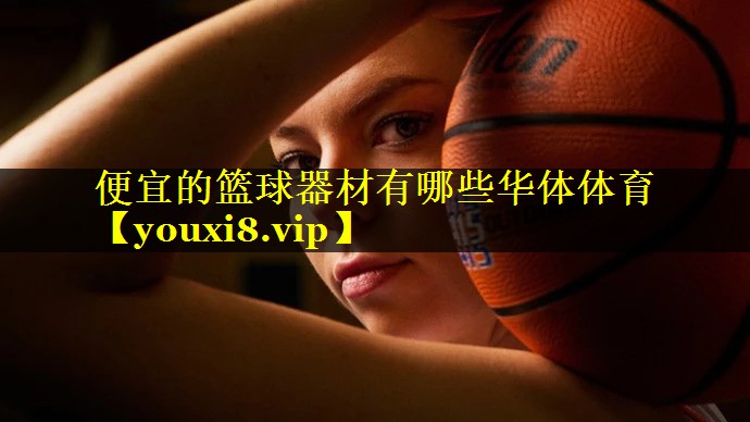 便宜的篮球器材有哪些华体体育