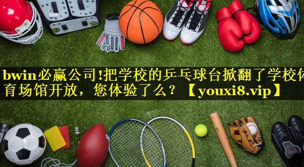 bwin必赢公司!把学校的乒乓球台掀翻了学校体育场馆开放，您体验了么？