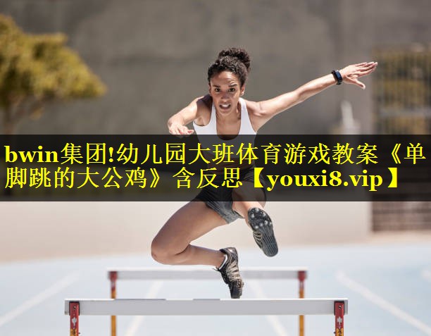 bwin集团!幼儿园大班体育游戏教案《单脚跳的大公鸡》含反思