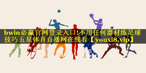 bwin必赢官网登录入口!不用任何器材练足球技巧五星体育直播网在线看