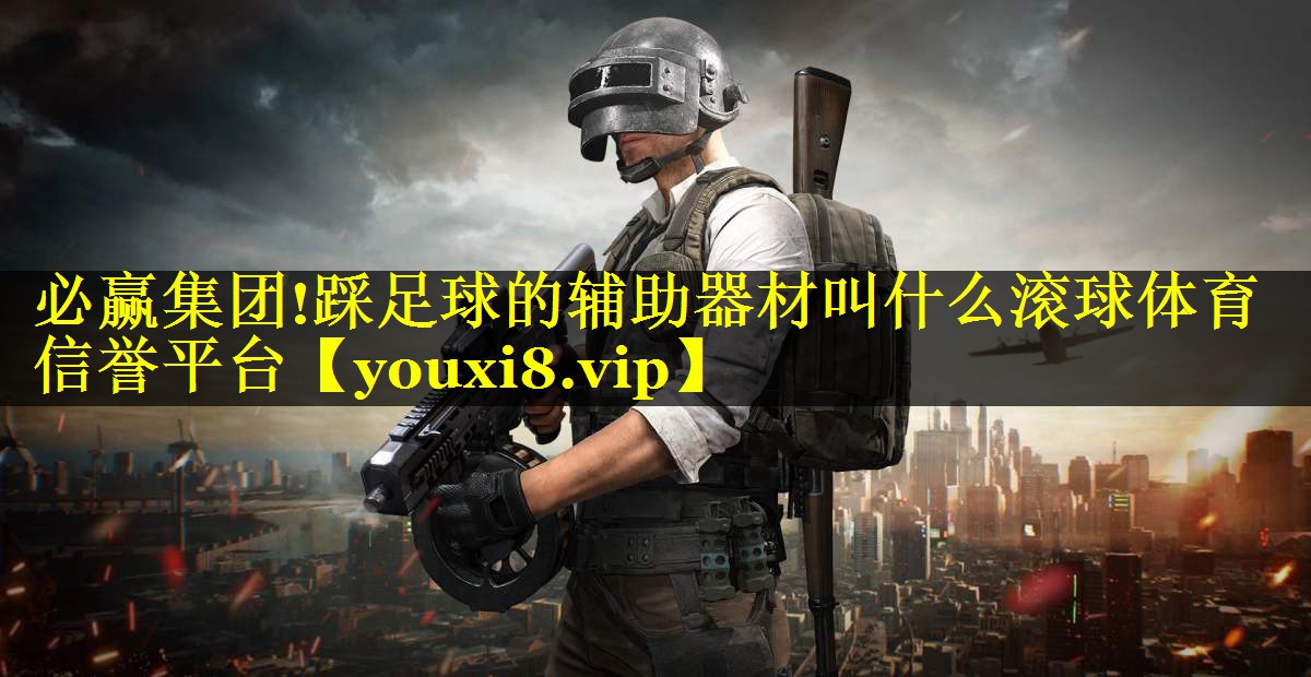 必赢集团!踩足球的辅助器材叫什么滚球体育信誉平台