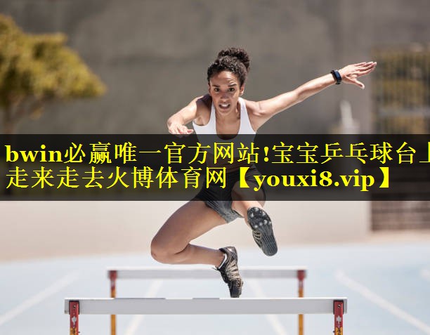 bwin必赢唯一官方网站!宝宝乒乓球台上走来走去火博体育网