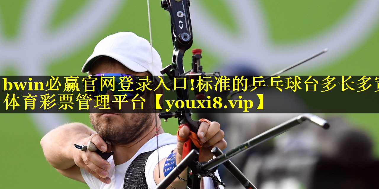 bwin必赢官网登录入口!标准的乒乓球台多长多宽体育彩票管理平台