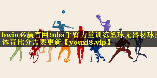 bwin必赢官网!nba手臂力量训练篮球无器材球探体育比分需要更新