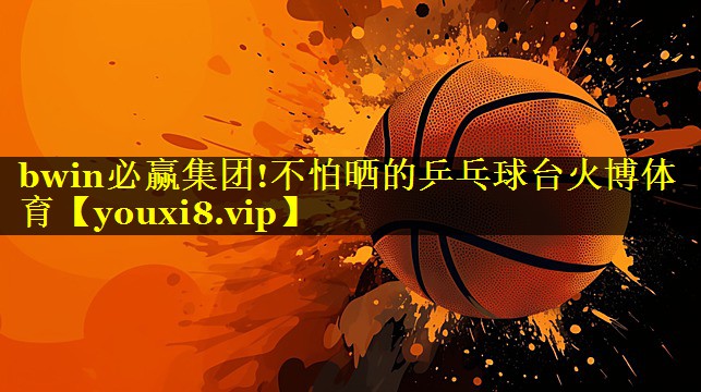bwin必赢集团!不怕晒的乒乓球台火博体育