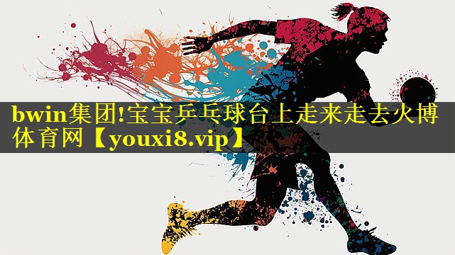 bwin集团!宝宝乒乓球台上走来走去火博体育网