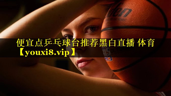 便宜点乒乓球台推荐黑白直播 体育