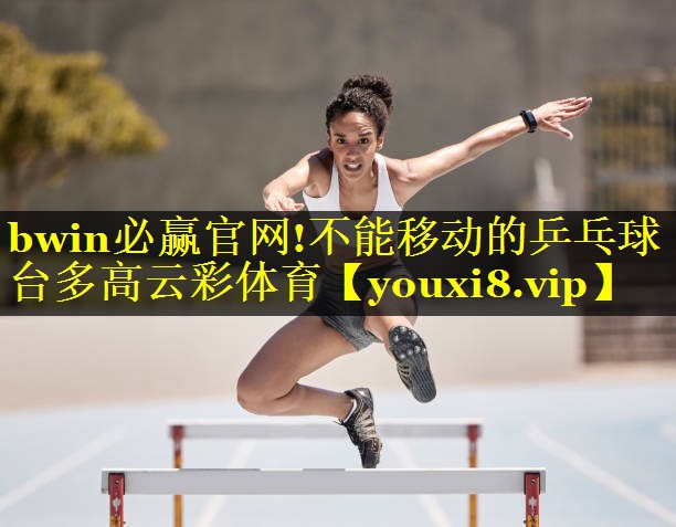 bwin必赢官网!不能移动的乒乓球台多高云彩体育