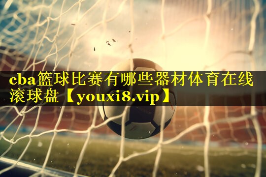 cba篮球比赛有哪些器材体育在线滚球盘