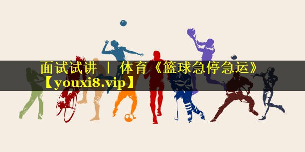 面试试讲 ｜ 体育《篮球急停急运》
