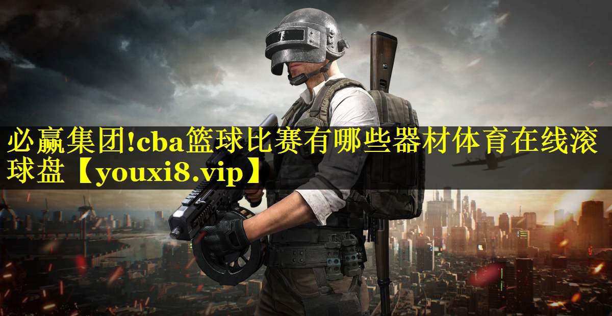 必赢集团!cba篮球比赛有哪些器材体育在线滚球盘