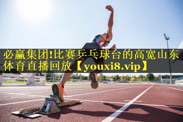 必赢集团!比赛乒乓球台的高宽山东体育直播回放