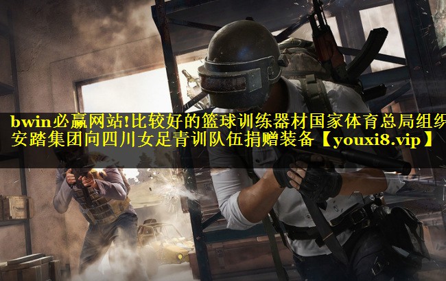 bwin必赢网站!比较好的篮球训练器材国家体育总局组织安踏集团向四川女足青训队伍捐赠装备