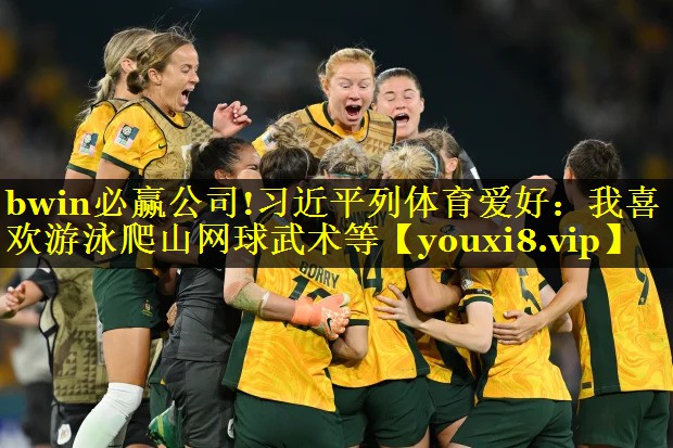 bwin必赢公司!习近平列体育爱好：我喜欢游泳爬山网球武术等