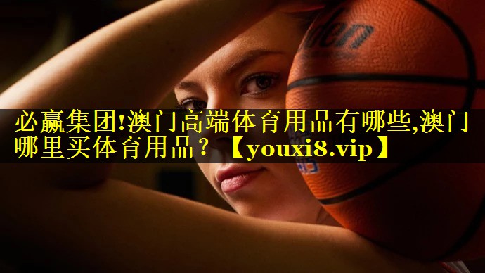 必赢集团!澳门高端体育用品有哪些,澳门哪里买体育用品？