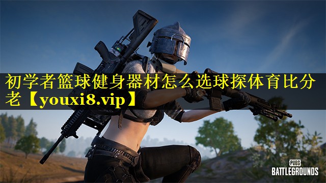 初学者篮球健身器材怎么选球探体育比分老