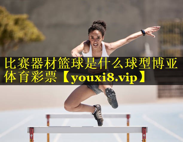 比赛器材篮球是什么球型博亚体育彩票