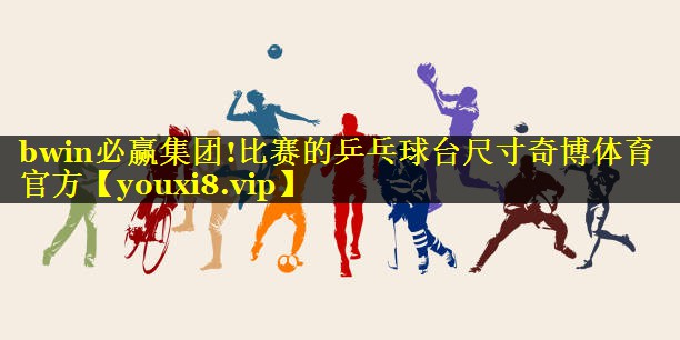 bwin必赢集团!比赛的乒乓球台尺寸奇博体育官方