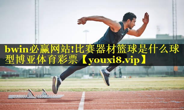 bwin必赢网站!比赛器材篮球是什么球型博亚体育彩票