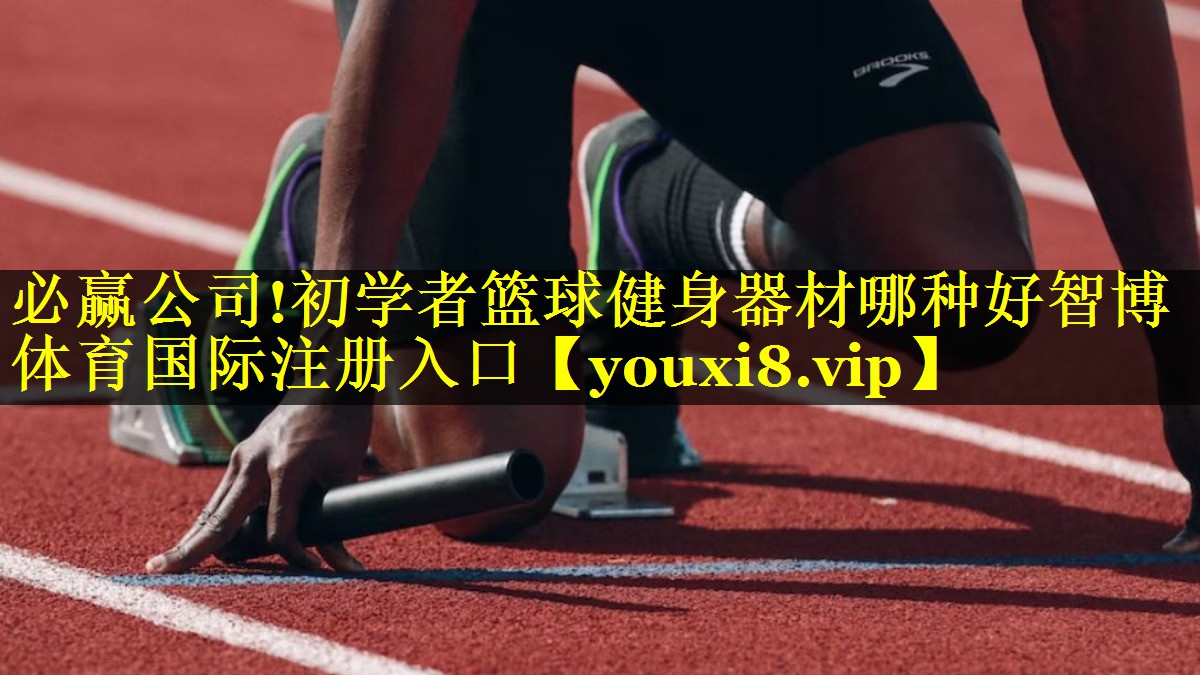 必赢公司!初学者篮球健身器材哪种好智博体育国际注册入口