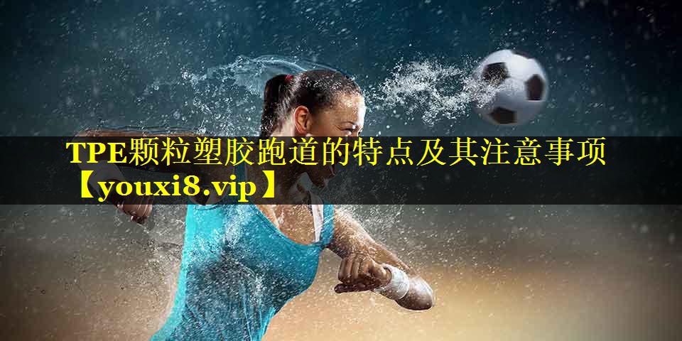 <strong>TPE颗粒塑胶跑道的特点及其注意事项</strong>