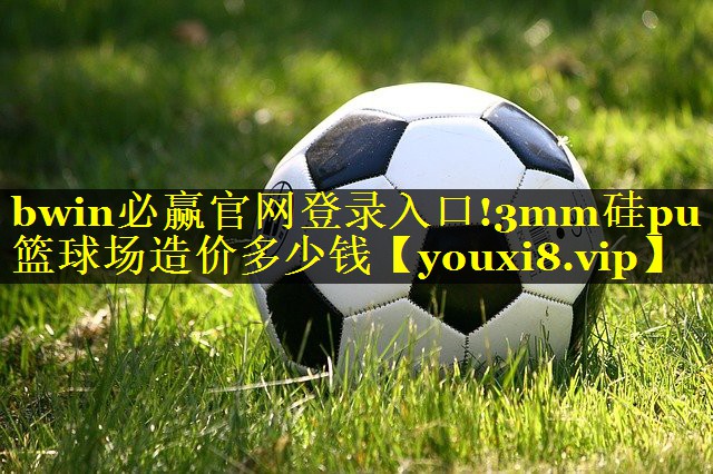 <strong>bwin必赢官网登录入口!3mm硅pu篮球场造价多少钱</strong>