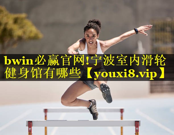 bwin必赢官网!宁波室内滑轮健身馆有哪些