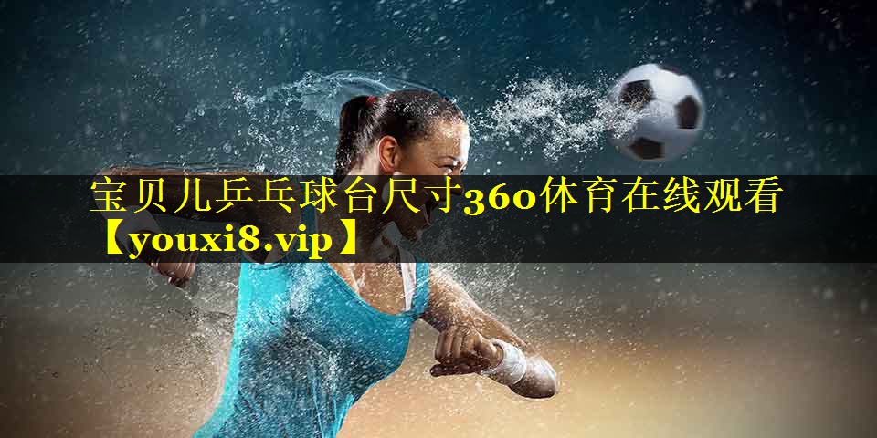 宝贝儿乒乓球台尺寸360体育在线观看