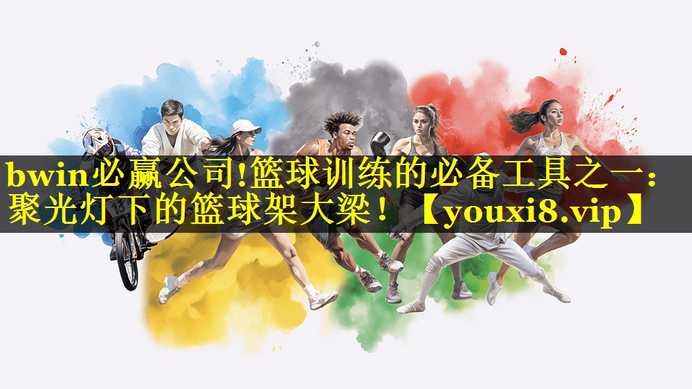 bwin必赢公司!篮球训练的必备工具之一：聚光灯下的篮球架大梁！