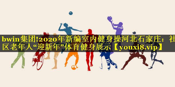 2020年新编室内健身操河北石家庄：社区老年人“迎新年”体育健身展示