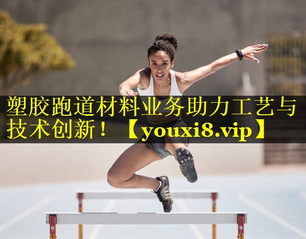塑胶跑道材料业务助力工艺与技术创新！