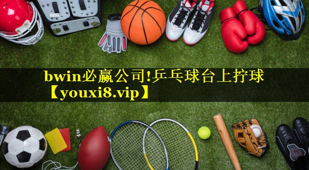 bwin必赢公司!乒乓球台上拧球