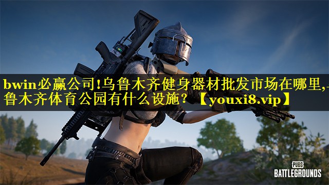 bwin必赢公司!乌鲁木齐健身器材批发市场在哪里,乌鲁木齐体育公园有什么设施？