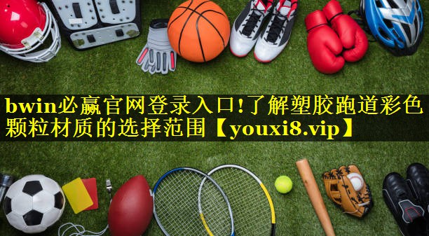 bwin必赢官网登录入口!了解塑胶跑道彩色颗粒材质的选择范围