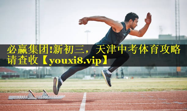 必赢集团!新初三，天津中考体育攻略请查收